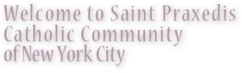 Welcome to Saint Praxedis 
Catholic Community
of New York City
